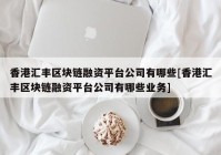 香港汇丰区块链融资平台公司有哪些[香港汇丰区块链融资平台公司有哪些业务]