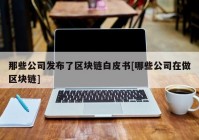 那些公司发布了区块链白皮书[哪些公司在做区块链]