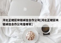 河北正规区块链诚信合作公司[河北正规区块链诚信合作公司是哪家]