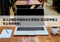 浙江正规区块链技术公司排名[浙江区块链上市公司有哪些]