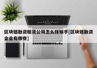 区块链融资租赁公司怎么样知乎[区块链融资企业有哪些]