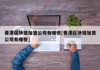 香港区块链加盟公司有哪些[香港区块链加盟公司有哪些]