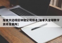 加拿大边境区块链公司排名[加拿大全球数字货币交易所]