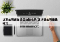 这家公司还在搞区块链收购[区块链公司赚钱吗?]