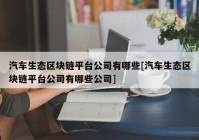 汽车生态区块链平台公司有哪些[汽车生态区块链平台公司有哪些公司]