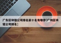 广东区块链公司排名前十名有哪些[广州区块链公司排名]