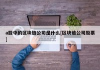 a股中的区块链公司是什么[区块链公司股票]