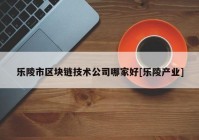 乐陵市区块链技术公司哪家好[乐陵产业]