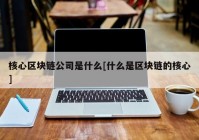 核心区块链公司是什么[什么是区块链的核心]