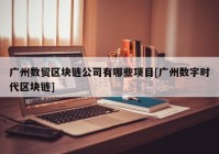 广州数贸区块链公司有哪些项目[广州数字时代区块链]