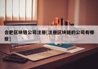 合肥区块链公司注册[注册区块链的公司有哪些]