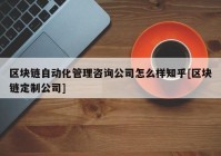 区块链自动化管理咨询公司怎么样知乎[区块链定制公司]