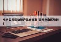 电网公司区块链产品有哪些[国网电商区块链]