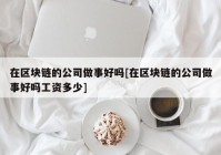 在区块链的公司做事好吗[在区块链的公司做事好吗工资多少]