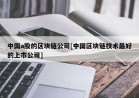 中国a股的区块链公司[中国区块链技术最好的上市公司]