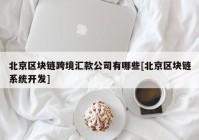 北京区块链跨境汇款公司有哪些[北京区块链系统开发]