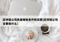 区块链公司具备哪些条件和资质[区块链公司主要做什么]