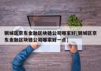 钢城区京东金融区块链公司哪家好[钢城区京东金融区块链公司哪家好一点]