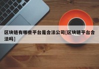 区块链有哪些平台是合法公司[区块链平台合法吗]