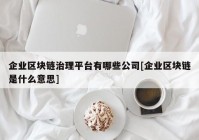 企业区块链治理平台有哪些公司[企业区块链是什么意思]