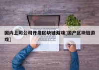 国内上司公司开发区块链游戏[国产区块链游戏]