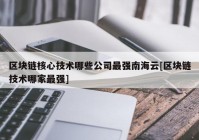 区块链核心技术哪些公司最强南海云[区块链技术哪家最强]