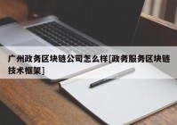 广州政务区块链公司怎么样[政务服务区块链技术框架]