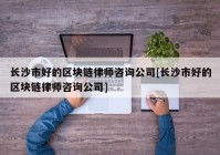 长沙市好的区块链律师咨询公司[长沙市好的区块链律师咨询公司]