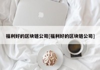 福利好的区块链公司[福利好的区块链公司]